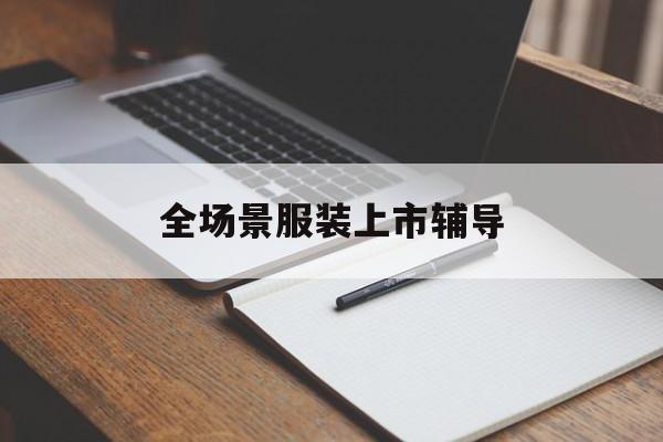 玉溪市全场景服装上市辅导(服装怎么样打造场景化)