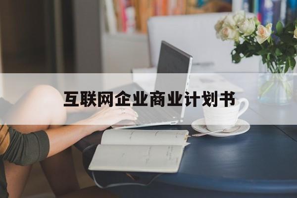 玉溪市互联网企业商业计划书(互联网行业商业计划书侧重点)