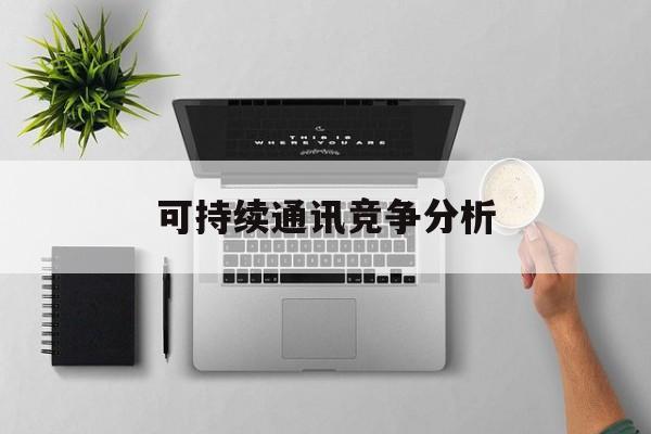 玉溪市可持续通讯竞争分析(可持续竞争优势有哪些)