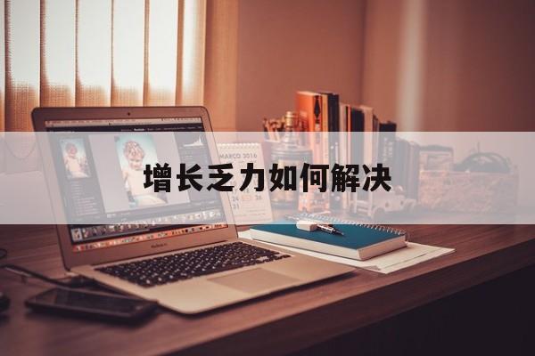 玉溪市增长乏力如何解决(增长乏力是下降的意思吗)