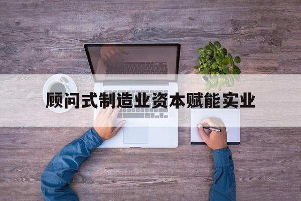 玉溪市关于顾问式制造业资本赋能实业的信息